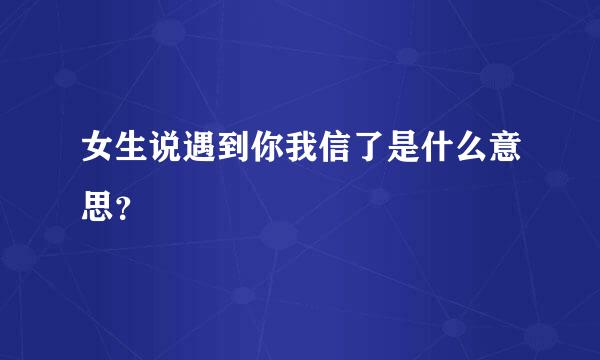 女生说遇到你我信了是什么意思？