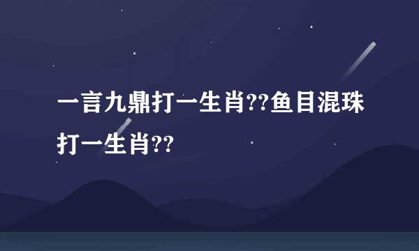 一言九鼎打一生肖??鱼目混珠打一生肖??