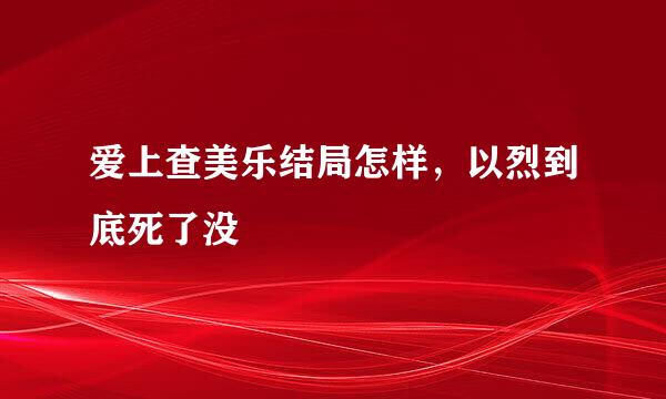 爱上查美乐结局怎样，以烈到底死了没