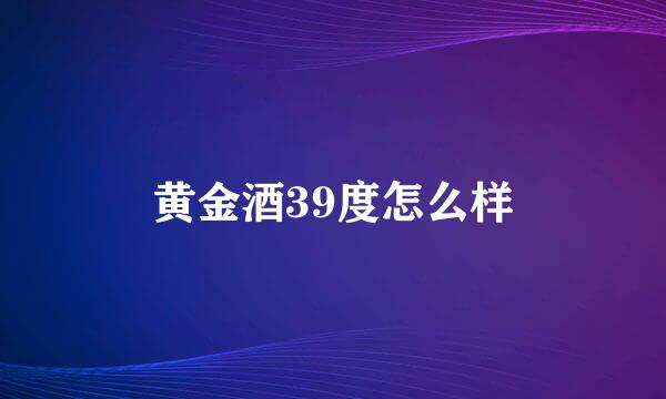 黄金酒39度怎么样