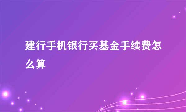 建行手机银行买基金手续费怎么算