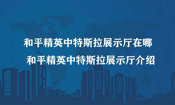 和平精英中特斯拉展示厅在哪 和平精英中特斯拉展示厅介绍