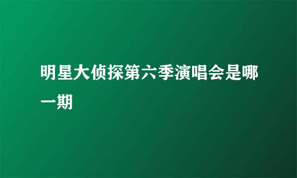 明星大侦探第六季演唱会是哪一期