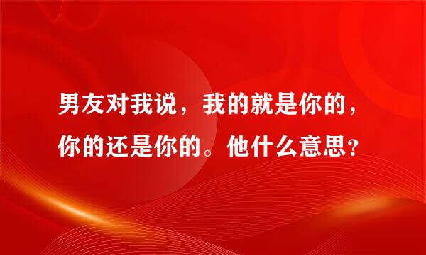 男友对我说，我的就是你的，你的还是你的。他什么意思？