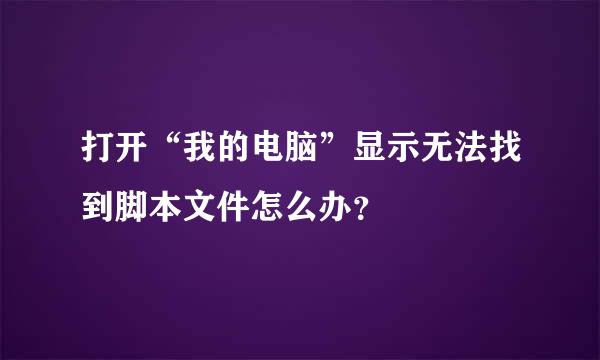 打开“我的电脑”显示无法找到脚本文件怎么办？