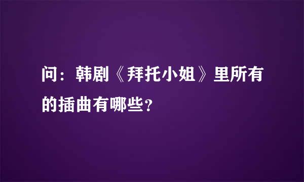 问：韩剧《拜托小姐》里所有的插曲有哪些？