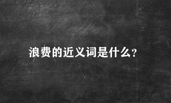 浪费的近义词是什么？