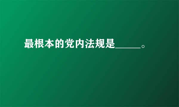 最根本的党内法规是_____。