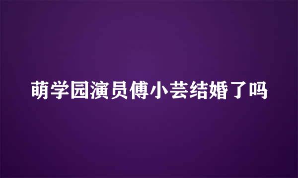 萌学园演员傅小芸结婚了吗