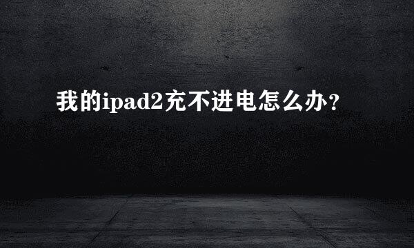 我的ipad2充不进电怎么办？