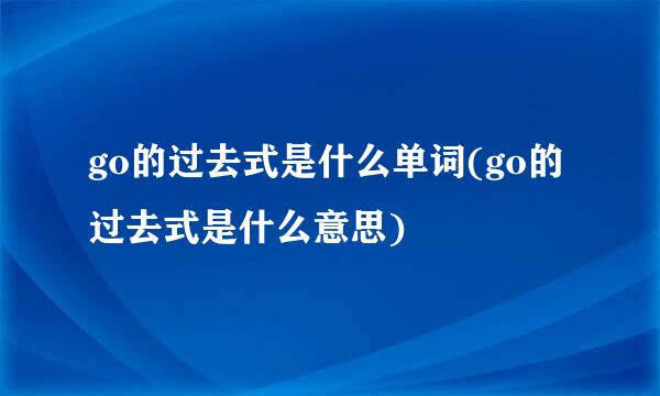 go的过去式是什么单词(go的过去式是什么意思)