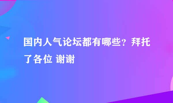 国内人气论坛都有哪些？拜托了各位 谢谢