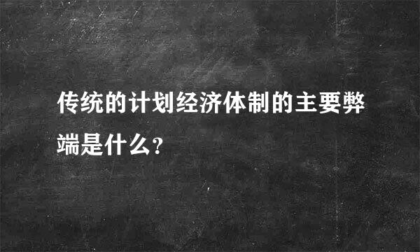 传统的计划经济体制的主要弊端是什么？