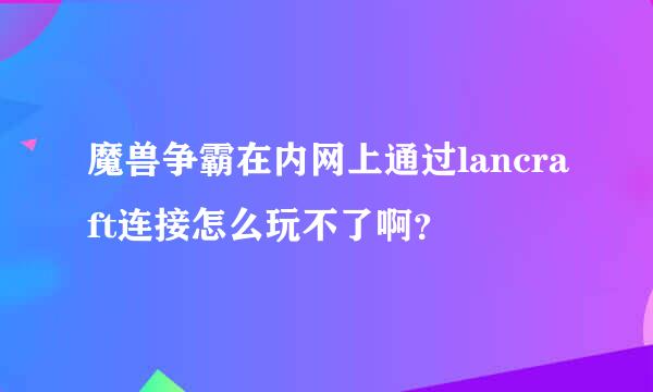 魔兽争霸在内网上通过lancraft连接怎么玩不了啊？