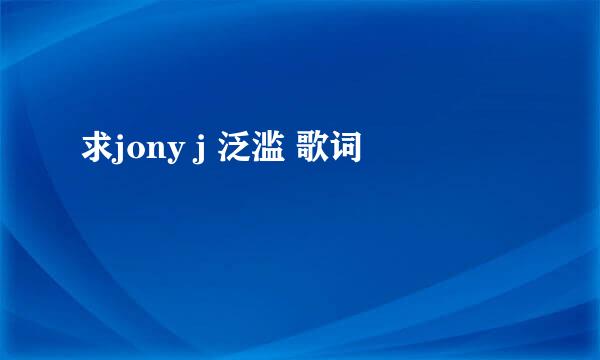 求jony j 泛滥 歌词