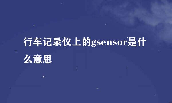 行车记录仪上的gsensor是什么意思