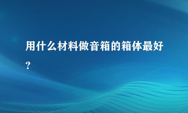 用什么材料做音箱的箱体最好？