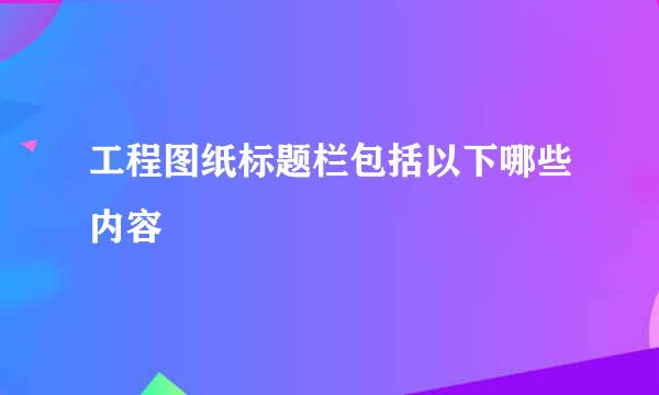 工程图纸标题栏包括以下哪些内容