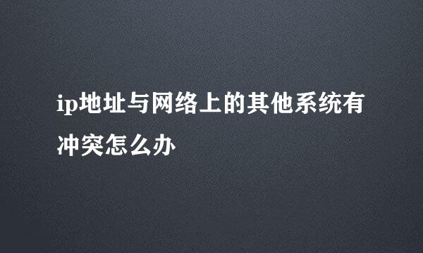 ip地址与网络上的其他系统有冲突怎么办