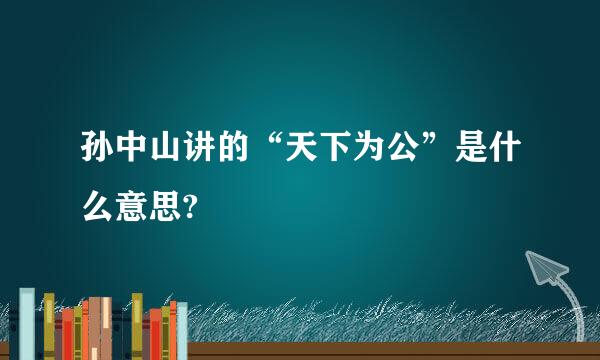 孙中山讲的“天下为公”是什么意思?