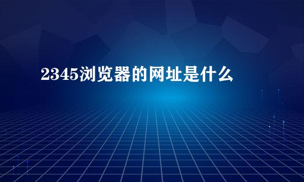 2345浏览器的网址是什么