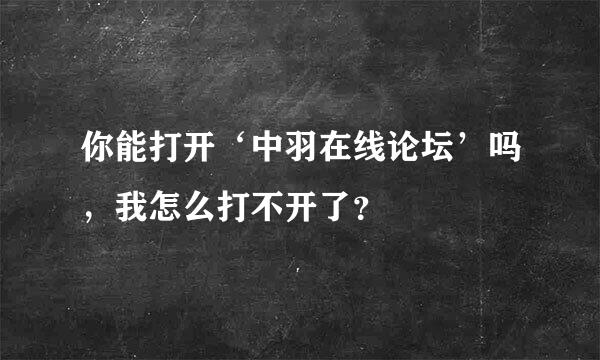 你能打开‘中羽在线论坛’吗，我怎么打不开了？