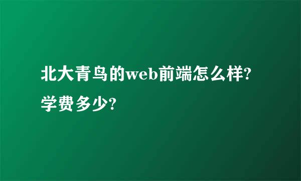 北大青鸟的web前端怎么样?学费多少?