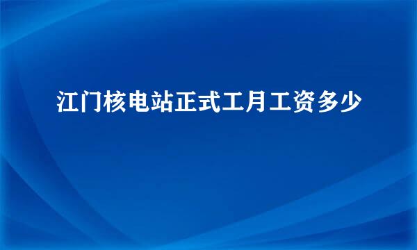 江门核电站正式工月工资多少