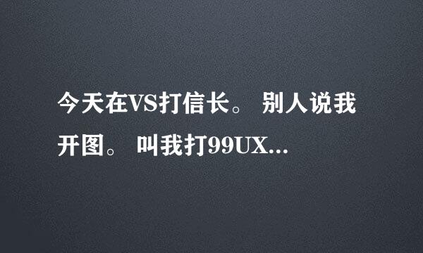 今天在VS打信长。 别人说我开图。 叫我打99UXI 然后我自己被T了。 我自己是主机。怎么回事？