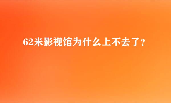 62米影视馆为什么上不去了？