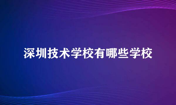 深圳技术学校有哪些学校