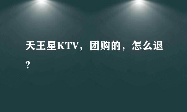 天王星KTV，团购的，怎么退？