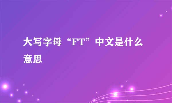 大写字母“FT”中文是什么意思