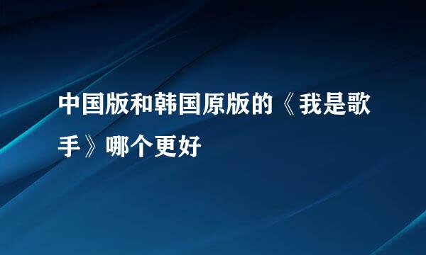 中国版和韩国原版的《我是歌手》哪个更好