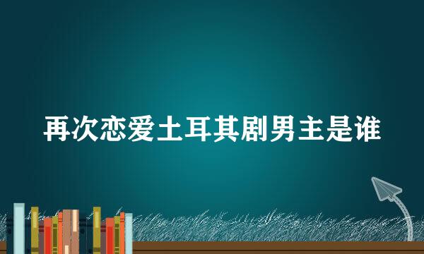 再次恋爱土耳其剧男主是谁