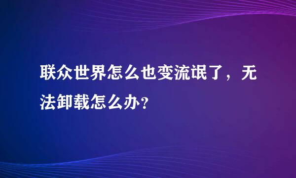 联众世界怎么也变流氓了，无法卸载怎么办？