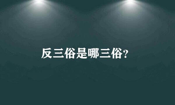 反三俗是哪三俗？