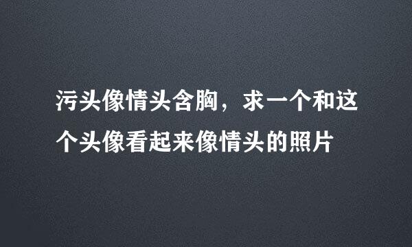 污头像情头含胸，求一个和这个头像看起来像情头的照片