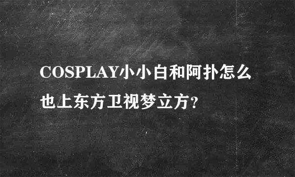 COSPLAY小小白和阿扑怎么也上东方卫视梦立方？