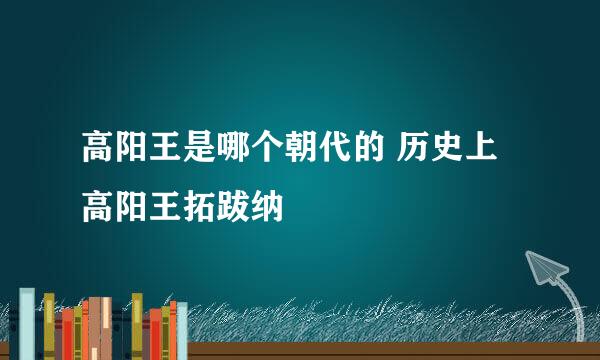 高阳王是哪个朝代的 历史上高阳王拓跋纳