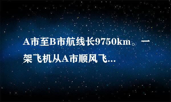 A市至B市航线长9750km。一架飞机从A市顺风飞往B市需12.5h从B市逆风飞往A市需13h，求飞机的平均速度与风速