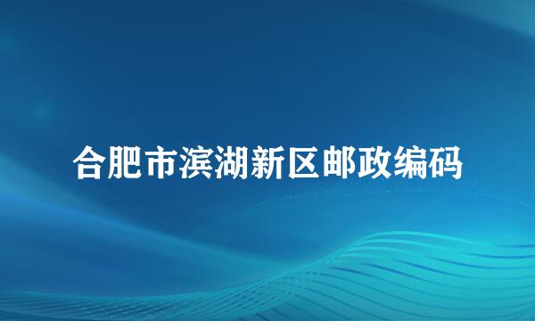 合肥市滨湖新区邮政编码