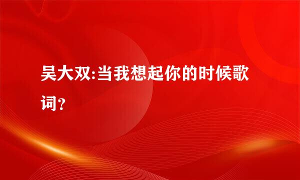 吴大双:当我想起你的时候歌词？