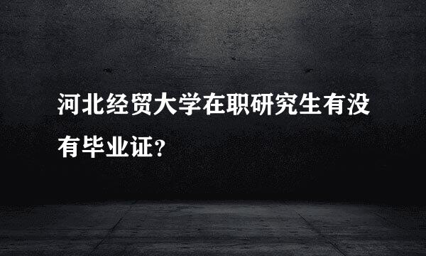 河北经贸大学在职研究生有没有毕业证？