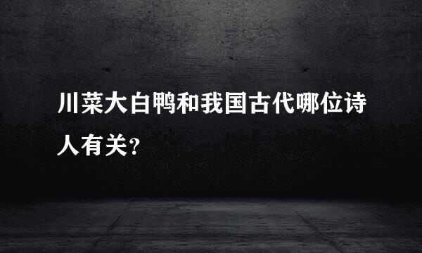 川菜大白鸭和我国古代哪位诗人有关？