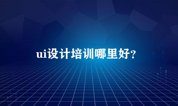 ui设计培训哪里好？