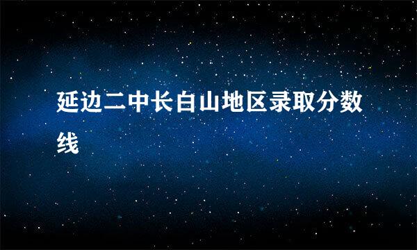 延边二中长白山地区录取分数线