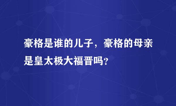 豪格是谁的儿子，豪格的母亲是皇太极大福晋吗？