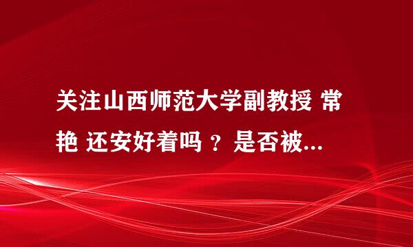 关注山西师范大学副教授 常艳 还安好着吗 ？是否被迫害 ？