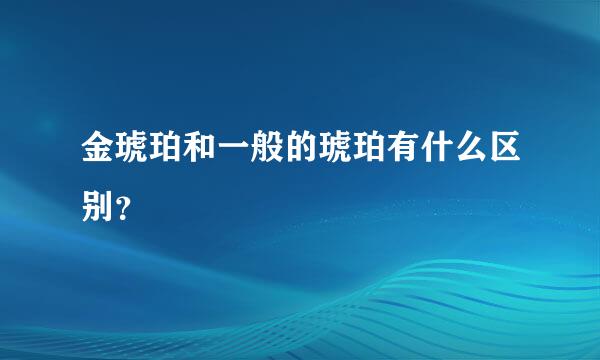 金琥珀和一般的琥珀有什么区别？